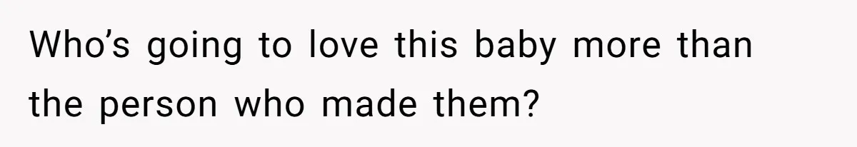 Who’s going to love this baby more than the person who made them?