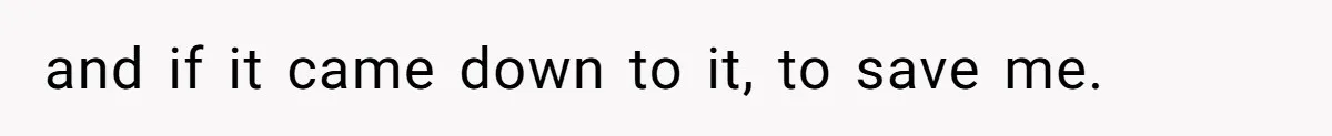 and if it came down to it, to save me.