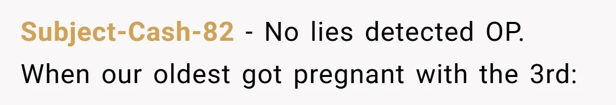 Subject-Cash-82 − No lies detected OP. When our oldest got pregnant with the 3rd: