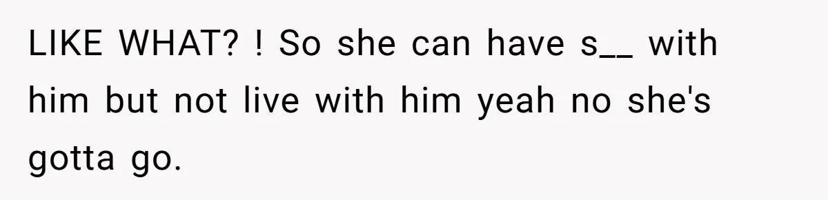LIKE WHAT? ! So she can have s__ with him but not live with him yeah no she's gotta go.