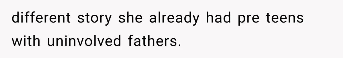 different story she already had pre teens with uninvolved fathers.