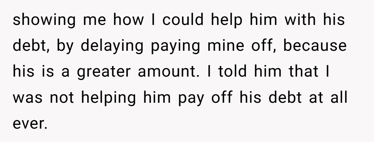 showing me how I could help him with his debt, by delaying paying mine off, because his is a greater amount. I told him that I was not helping him...