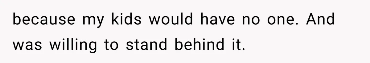 because my kids would have no one. And was willing to stand behind it.