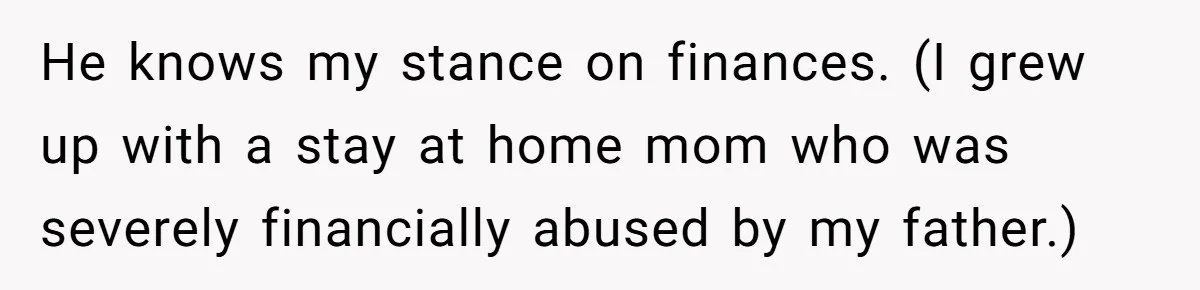 He knows my stance on finances. (I grew up with a stay at home mom who was severely financially abused by my father.)
