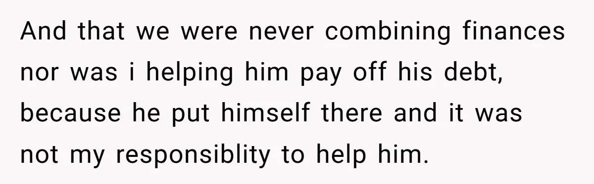 And that we were never combining finances nor was i helping him pay off his debt, because he put himself there and it was not my responsiblity to help him.