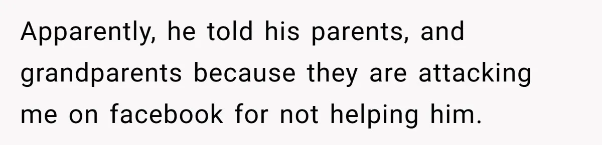 Apparently, he told his parents, and grandparents because they are attacking me on facebook for not helping him.