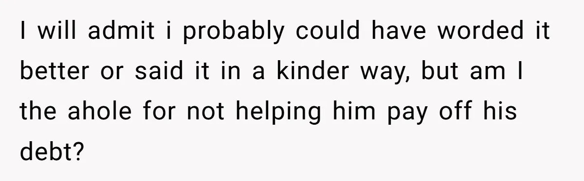 I will admit i probably could have worded it better or said it in a kinder way, but am I the ahole for not helping him pay off his debt?