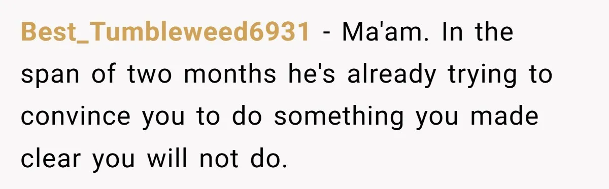 Best_Tumbleweed6931 − Ma'am. In the span of two months he's already trying to convince you to do something you made clear you will not do.