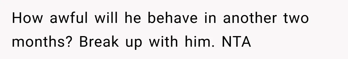 How awful will he behave in another two months? Break up with him. NTA