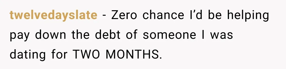 twelvedayslate − Zero chance I’d be helping pay down the debt of someone I was dating for TWO MONTHS.