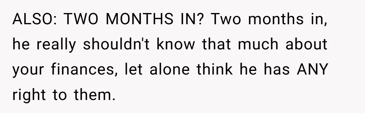 ALSO: TWO MONTHS IN? Two months in, he really shouldn't know that much about your finances, let alone think he has ANY right to them.