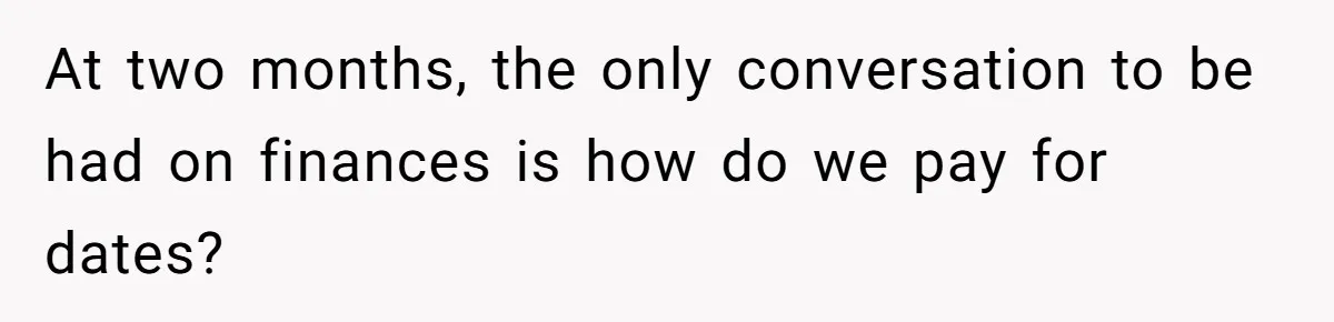 At two months, the only conversation to be had on finances is how do we pay for dates?