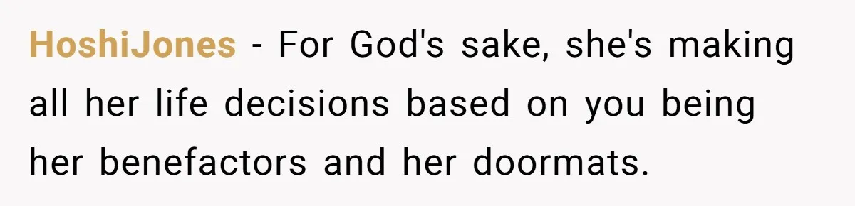 HoshiJones − For God's sake, she's making all her life decisions based on you being her benefactors and her doormats.