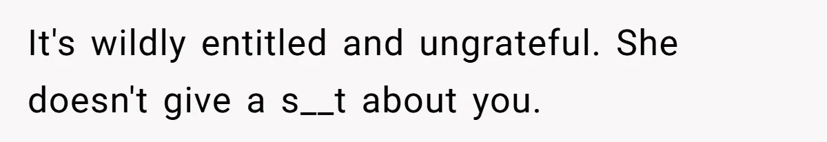 It's wildly entitled and ungrateful. She doesn't give a s__t about you.