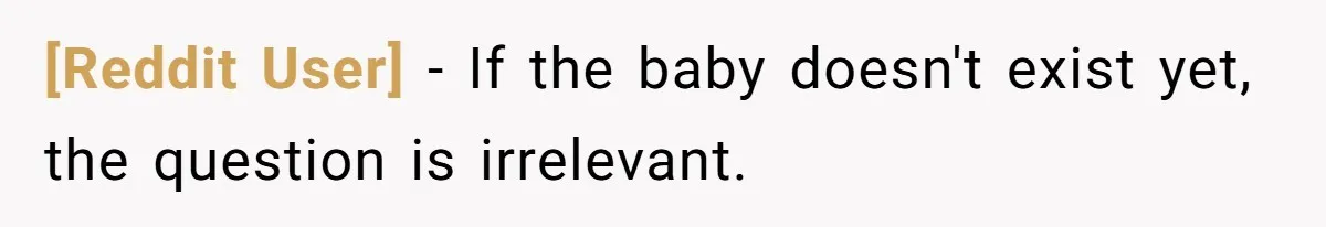 [Reddit User] − If the baby doesn't exist yet, the question is irrelevant.