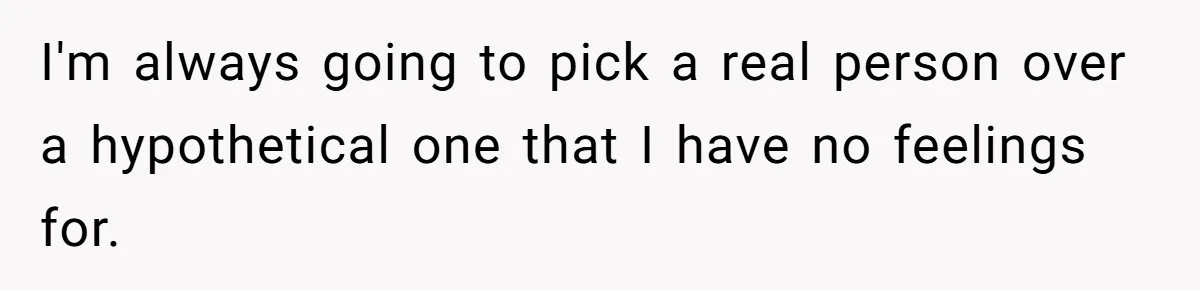 I'm always going to pick a real person over a hypothetical one that I have no feelings for.