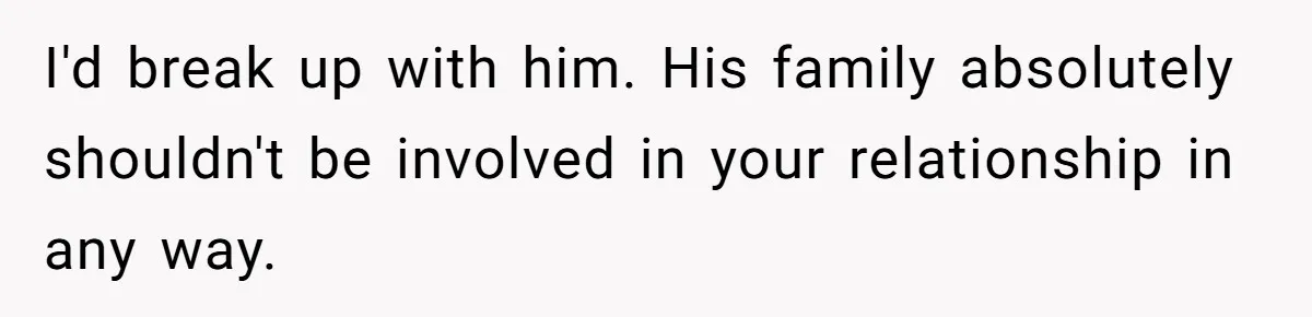 I'd break up with him. His family absolutely shouldn't be involved in your relationship in any way.