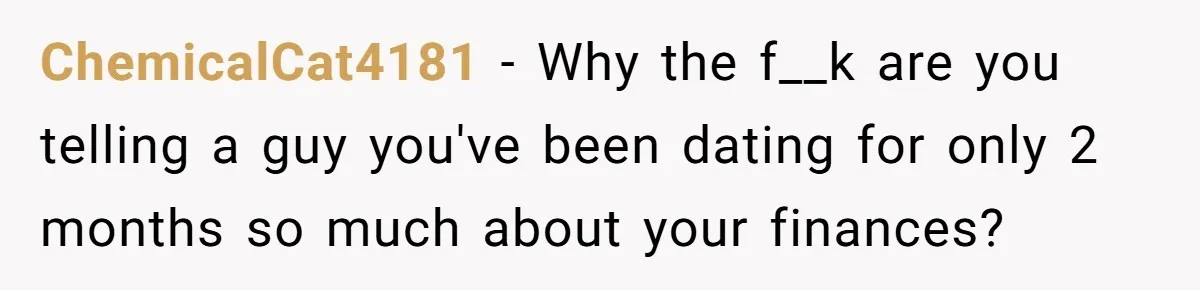 ChemicalCat4181 − Why the f__k are you telling a guy you've been dating for only 2 months so much about your finances?