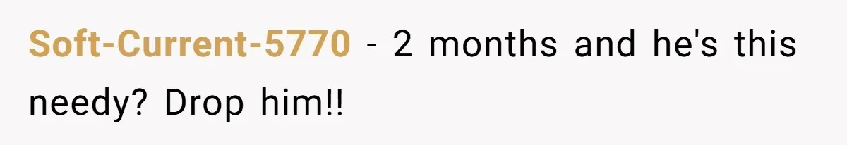 Soft-Current-5770 − 2 months and he's this needy? Drop him!!