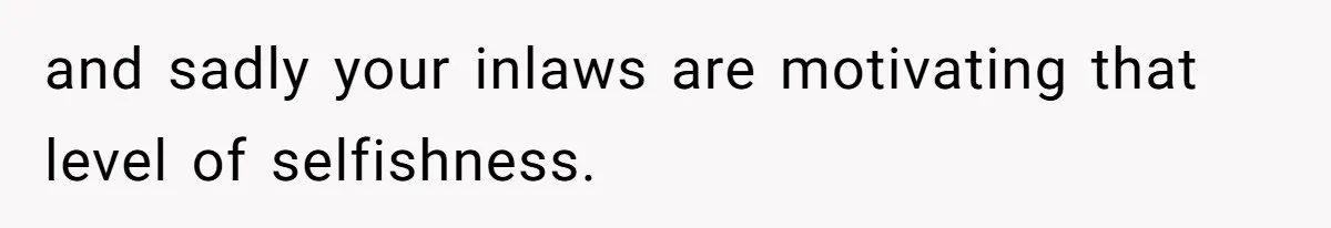 and sadly your inlaws are motivating that level of selfishness.