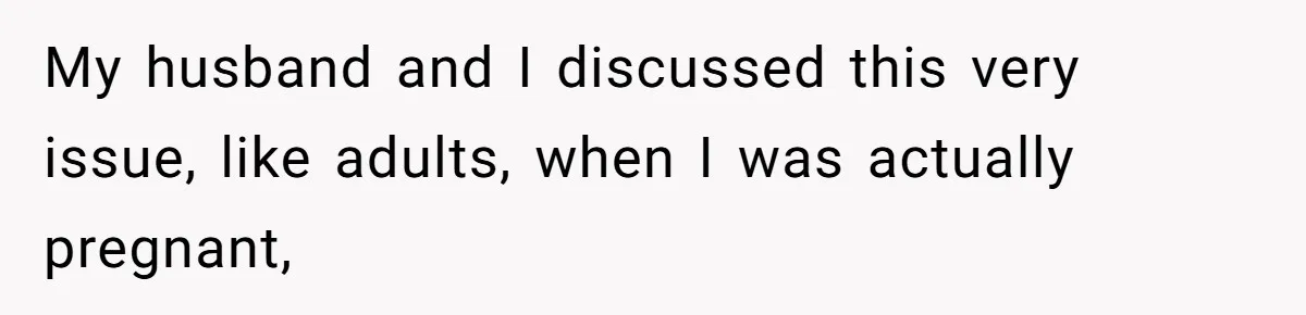 My husband and I discussed this very issue, like adults, when I was actually pregnant,