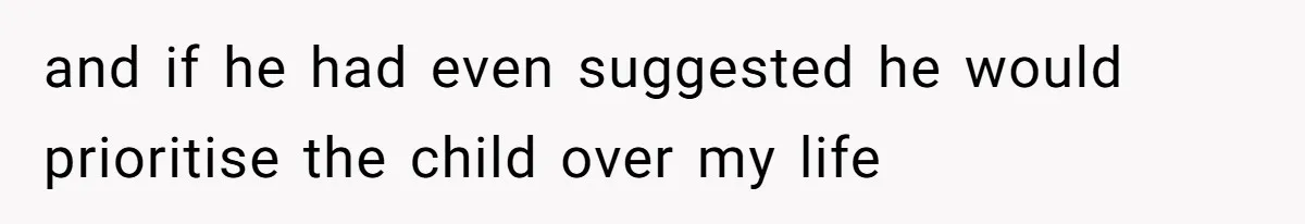 and if he had even suggested he would prioritise the child over my life