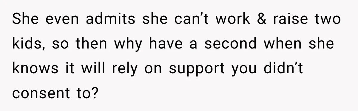 She even admits she can’t work & raise two kids, so then why have a second when she knows it will rely on support you didn’t consent to?