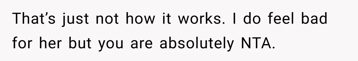 That’s just not how it works. I do feel bad for her but you are absolutely NTA.