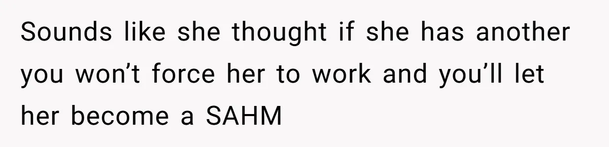 Sounds like she thought if she has another you won’t force her to work and you’ll let her become a SAHM