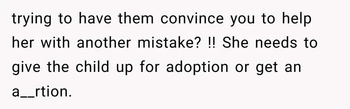 trying to have them convince you to help her with another mistake? !! She needs to give the child up for adoption or get an a__rtion.