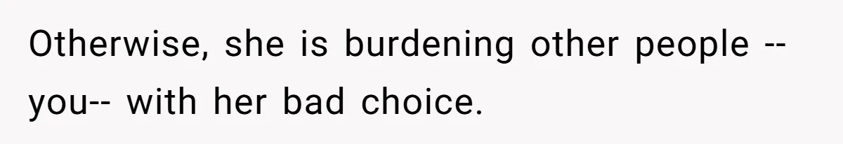 Otherwise, she is burdening other people --you-- with her bad choice.