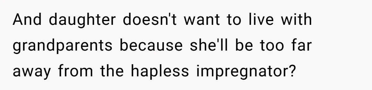 And daughter doesn't want to live with grandparents because she'll be too far away from the hapless impregnator?