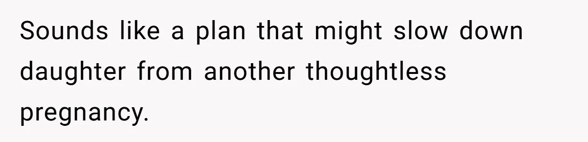 Sounds like a plan that might slow down daughter from another thoughtless pregnancy.