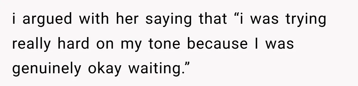 i argued with her saying that “i was trying really hard on my tone because I was genuinely okay waiting.”