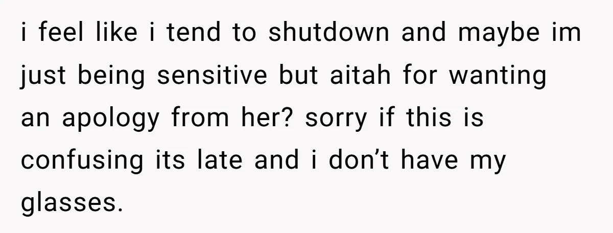 i feel like i tend to shutdown and maybe im just being sensitive but aitah for wanting an apology from her? sorry if this is confusing its late and i...