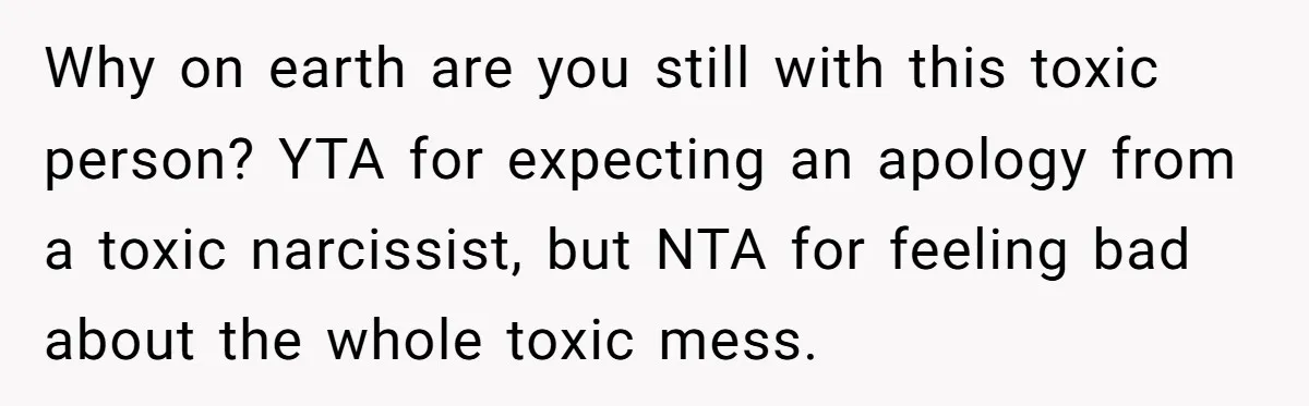 Why on earth are you still with this toxic person? YTA for expecting an apology from a toxic narcissist, but NTA for feeling bad about the whole toxic mess.