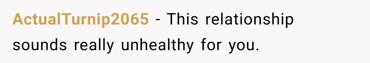 ActualTurnip2065 − This relationship sounds really unhealthy for you.