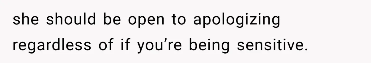 she should be open to apologizing regardless of if you’re being sensitive.