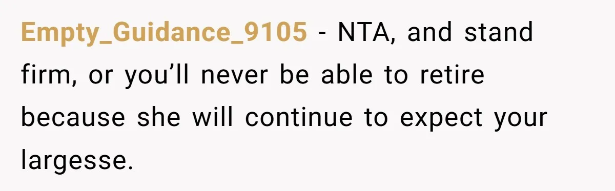 Empty_Guidance_9105 − NTA, and stand firm, or you’ll never be able to retire because she will continue to expect your largesse.