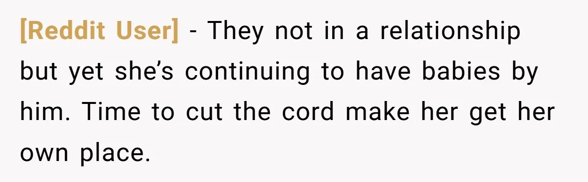 [Reddit User] − They not in a relationship but yet she’s continuing to have babies by him. Time to cut the cord make her get her own place.