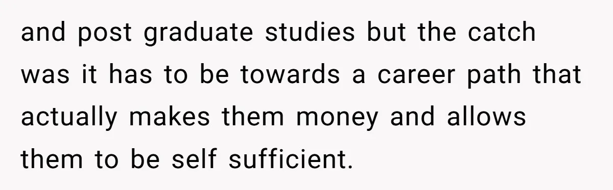 and post graduate studies but the catch was it has to be towards a career path that actually makes them money and allows them to be self sufficient.
