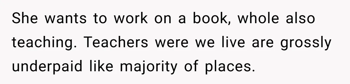 She wants to work on a book, whole also teaching. Teachers were we live are grossly underpaid like majority of places.