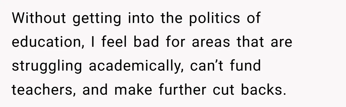 Without getting into the politics of education, I feel bad for areas that are struggling academically, can’t fund teachers, and make further cut backs.