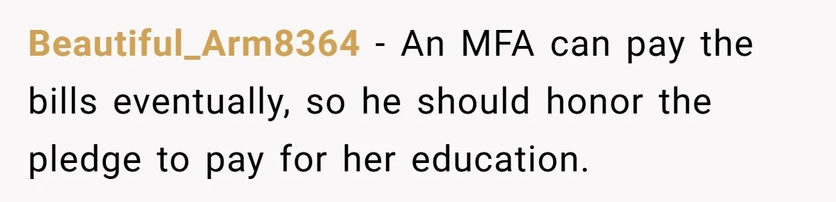 Beautiful_Arm8364 − An MFA can pay the bills eventually, so he should honor the pledge to pay for her education.