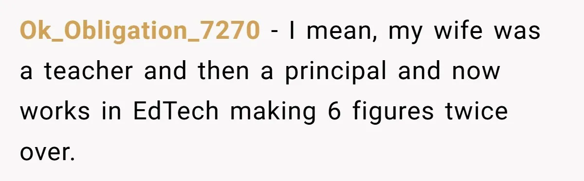 Ok_Obligation_7270 − I mean, my wife was a teacher and then a principal and now works in EdTech making 6 figures twice over.