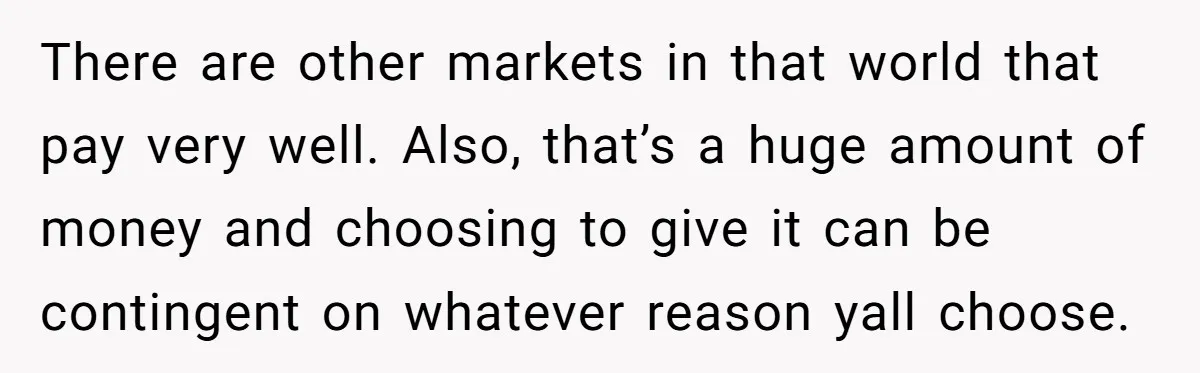 There are other markets in that world that pay very well. Also, that’s a huge amount of money and choosing to give it can be contingent on whatever reason yall...