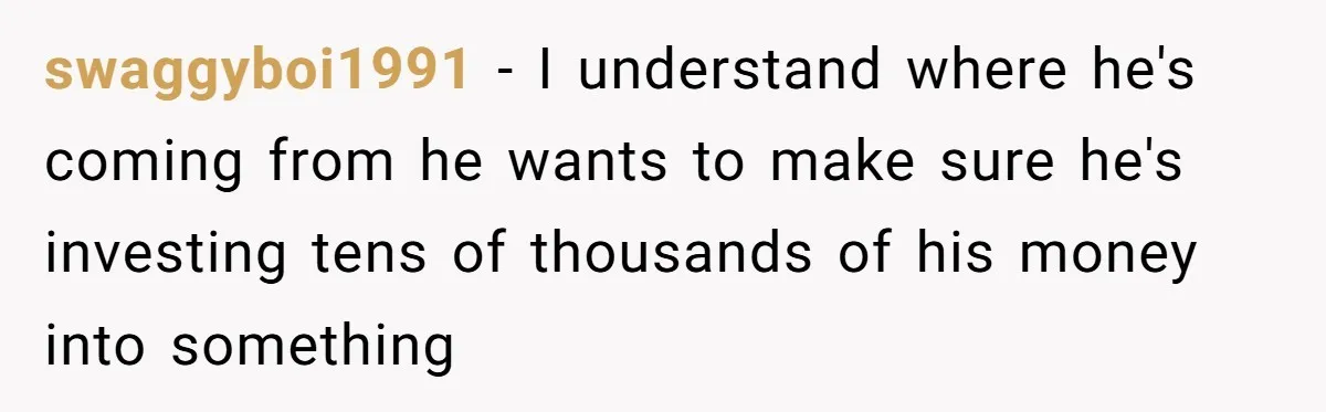 swaggyboi1991 − I understand where he's coming from he wants to make sure he's investing tens of thousands of his money into something