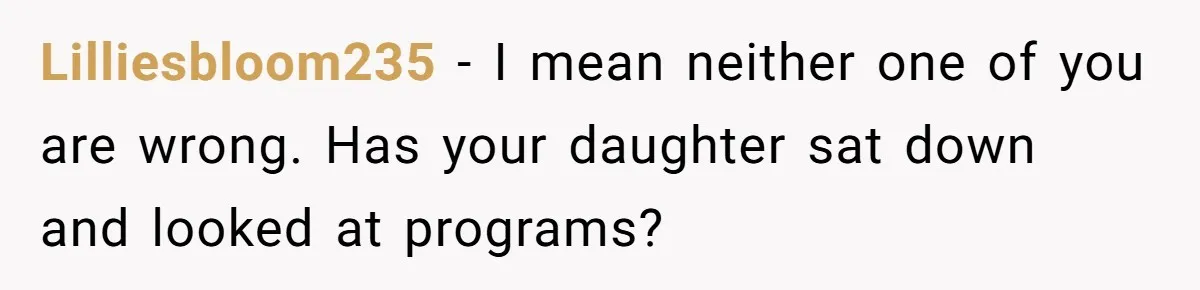 Lilliesbloom235 − I mean neither one of you are wrong. Has your daughter sat down and looked at programs?