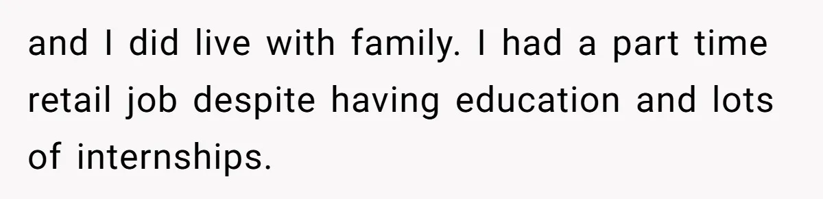 and I did live with family. I had a part time retail job despite having education and lots of internships.