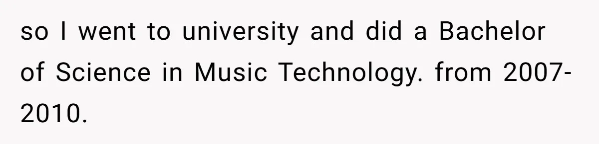so I went to university and did a Bachelor of Science in Music Technology. from 2007-2010.